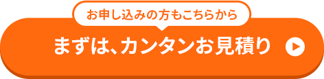 お申し込みの方もこちらから まずは、カンタンお見積り