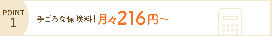 POINT1 手ごろな保険料！ 月々216円～